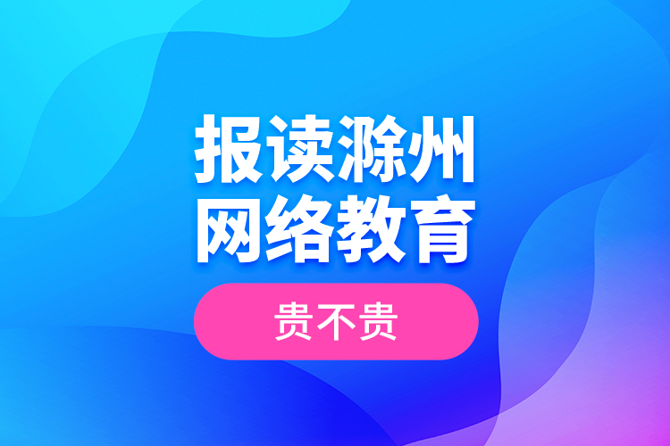 報讀滁州網(wǎng)絡(luò)教育貴不貴？