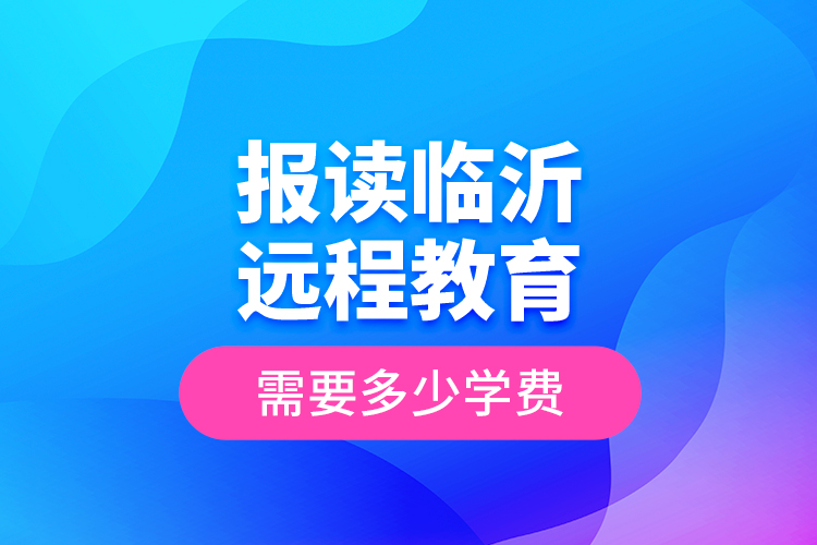 報讀臨沂遠程教育需要多少學費？
