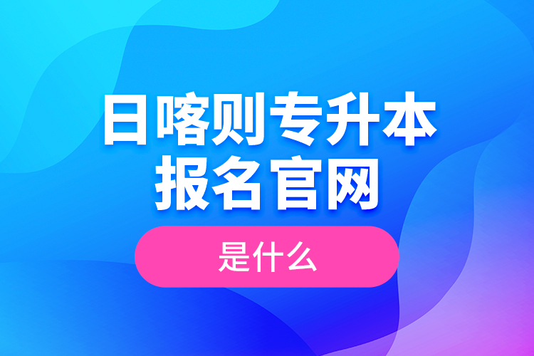 日喀則專升本報名官網(wǎng)是什么？