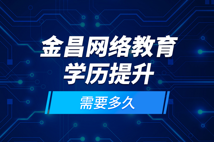 金昌網(wǎng)絡教育學歷提升需要多久？