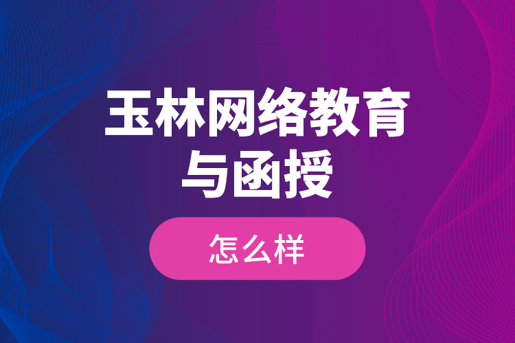 玉林網(wǎng)絡(luò)教育與函授怎么樣？
