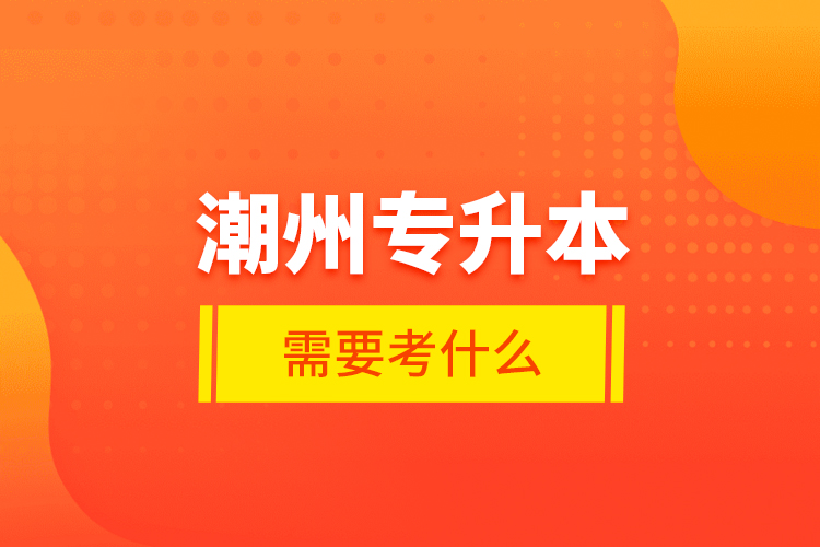 潮州專升本需要考什么？