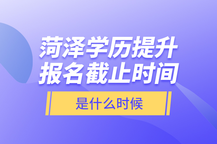 菏澤學(xué)歷提升報名截止時間是什么時候？