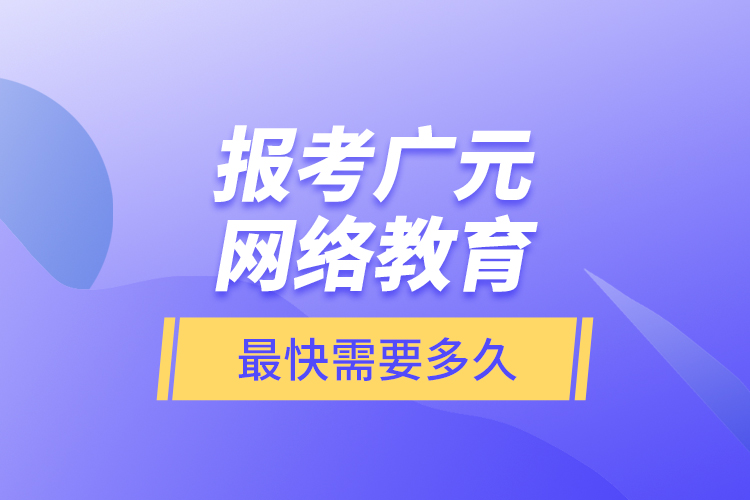 報(bào)考廣元網(wǎng)絡(luò)教育最快需要多久？
