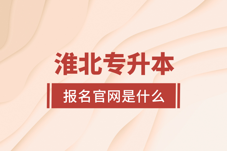 淮北專升本報(bào)名官網(wǎng)是什么？