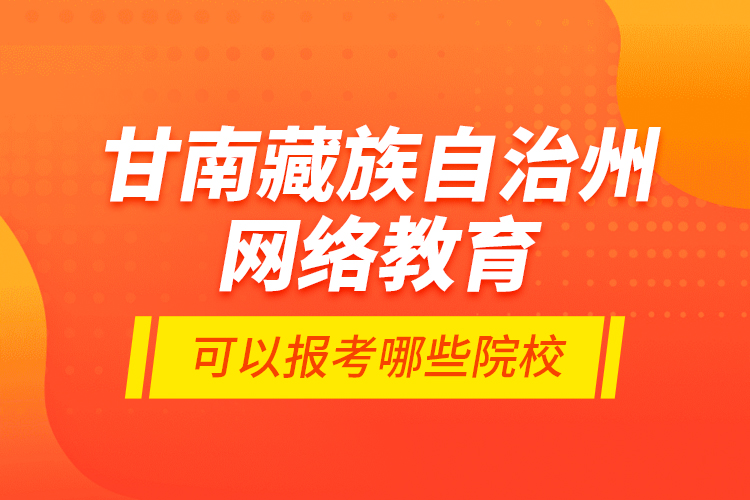 甘南藏族自治州網(wǎng)絡教育可以報考哪些院校?