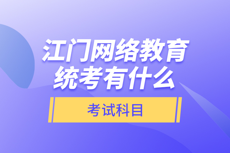 江門網(wǎng)絡教育統(tǒng)考有什么考試科目？