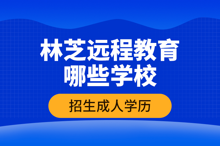 林芝遠程教育哪些學校招生成人學歷？