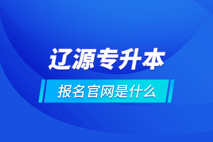 遼源專升本報名官網(wǎng)是什么？