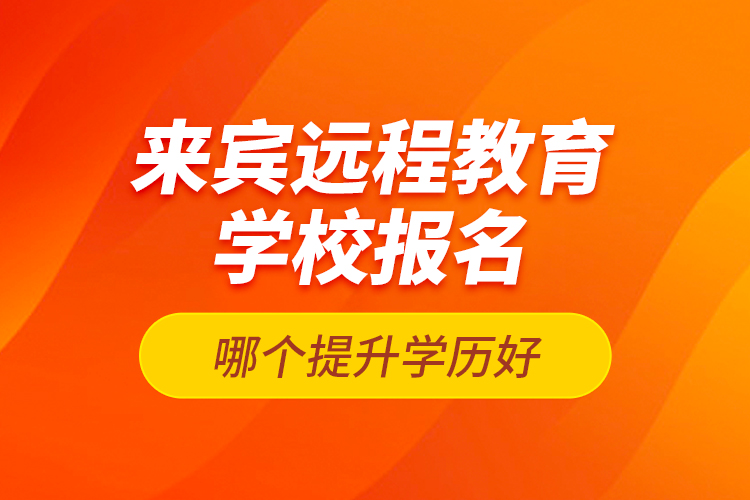 來(lái)賓遠(yuǎn)程教育學(xué)校報(bào)名哪個(gè)提升學(xué)歷好?