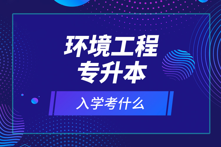 環(huán)境工程專升本入學(xué)考什么？