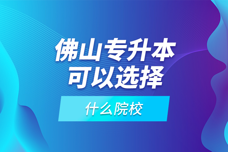 佛山專升本可以選擇什么院校?
