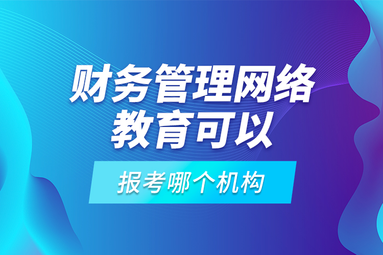 財務管理網(wǎng)絡教育可以報考哪個機構？