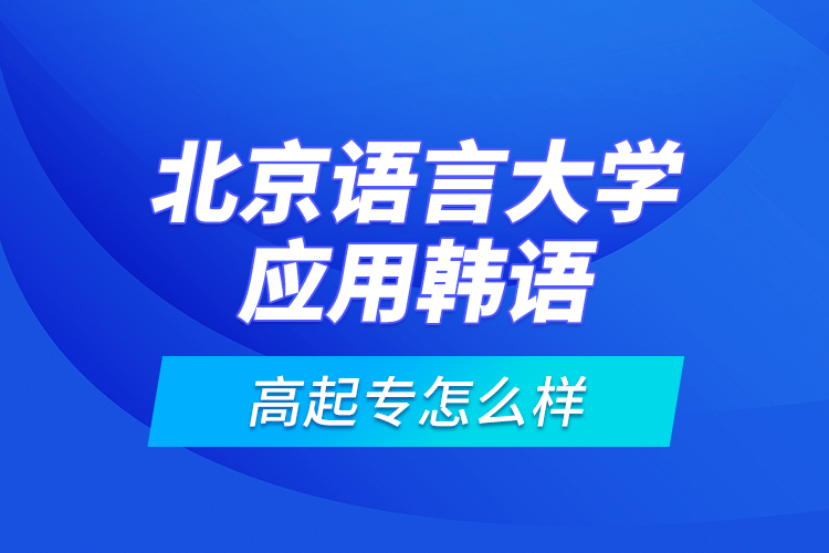 北京語(yǔ)言大學(xué)應(yīng)用韓語(yǔ)高起專(zhuān)怎么樣？