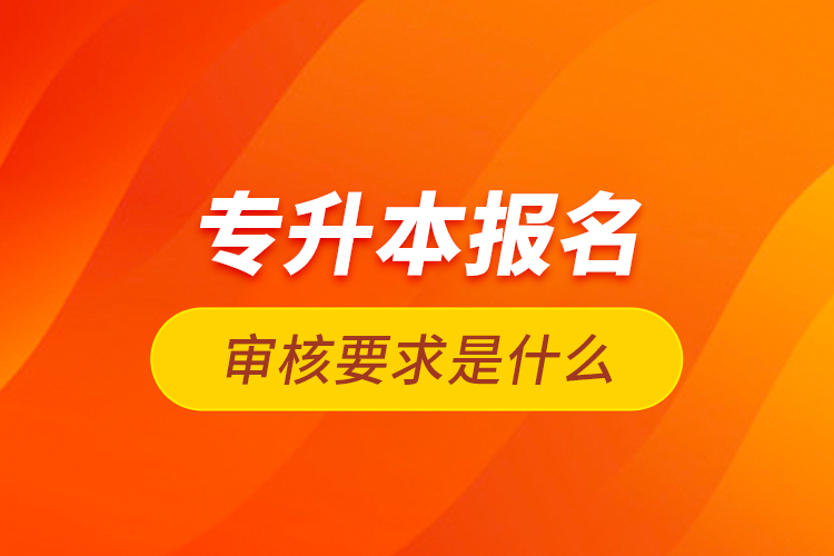 專升本報名審核要求是什么？