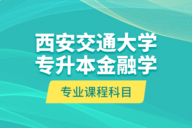 西安交通大學專升本金融學專業(yè)課程科目