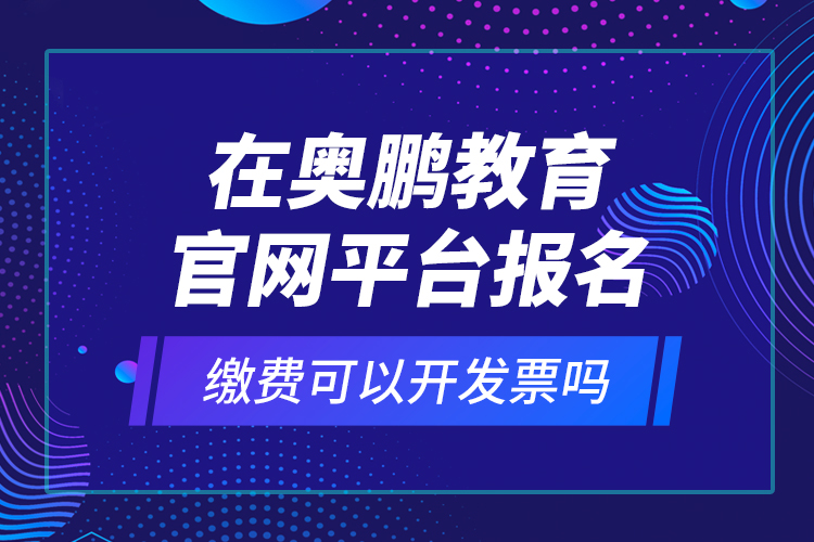 在奧鵬教育官網(wǎng)平臺(tái)報(bào)名繳費(fèi)可以開發(fā)票嗎？