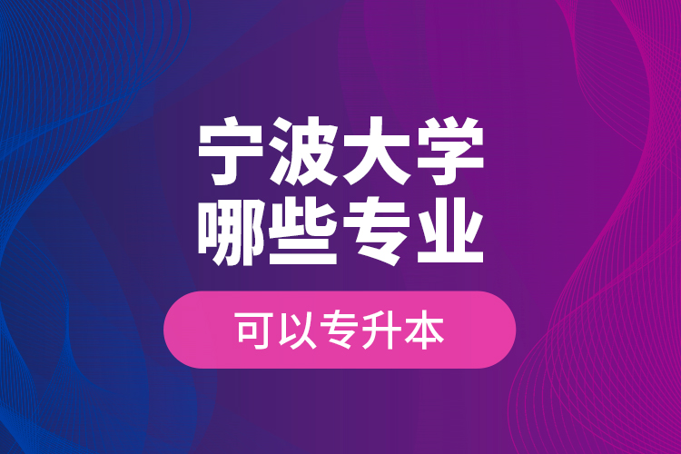 寧波大學(xué)哪些專(zhuān)業(yè)可以專(zhuān)升本