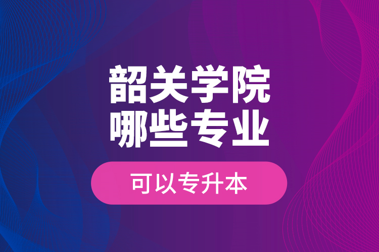 韶關(guān)學(xué)院哪些專業(yè)可以專升本