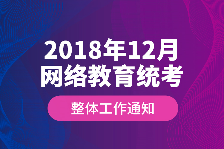 2018年12月網(wǎng)絡(luò)教育統(tǒng)考整體工作通知