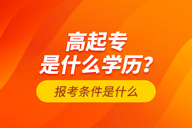 高起專是什么學(xué)歷？報(bào)考條件是什么？