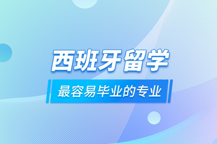 西班牙留學最容易畢業(yè)的專業(yè)
