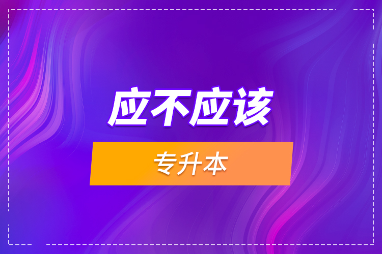 應(yīng)不應(yīng)該專升本？