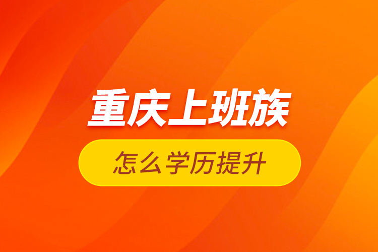 重慶上班族怎么學(xué)歷提升？